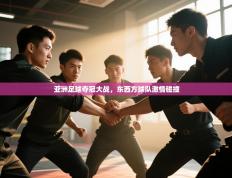 亚洲足球夺冠大战，东西方球队激情碰撞