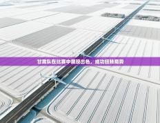 甘肃队在比赛中展现出色，成功扭转局势