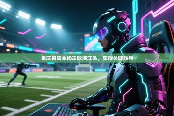 重庆男篮主场击败浙江队，获得关键胜利